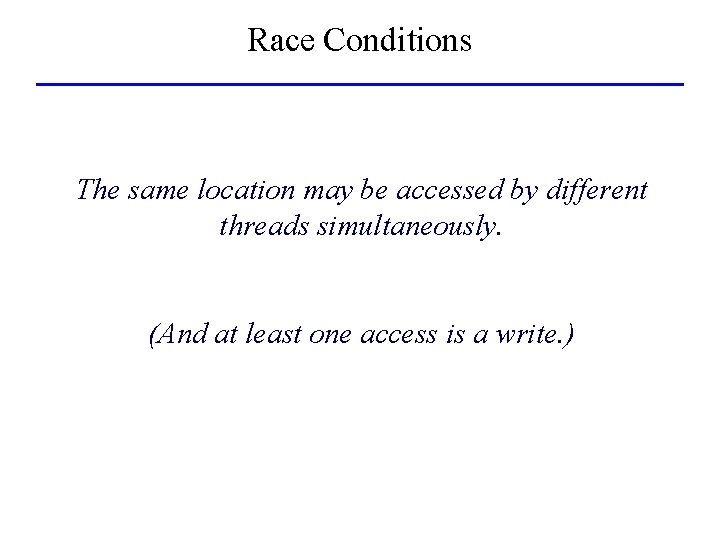 Race Conditions The same location may be accessed by different threads simultaneously. (And at