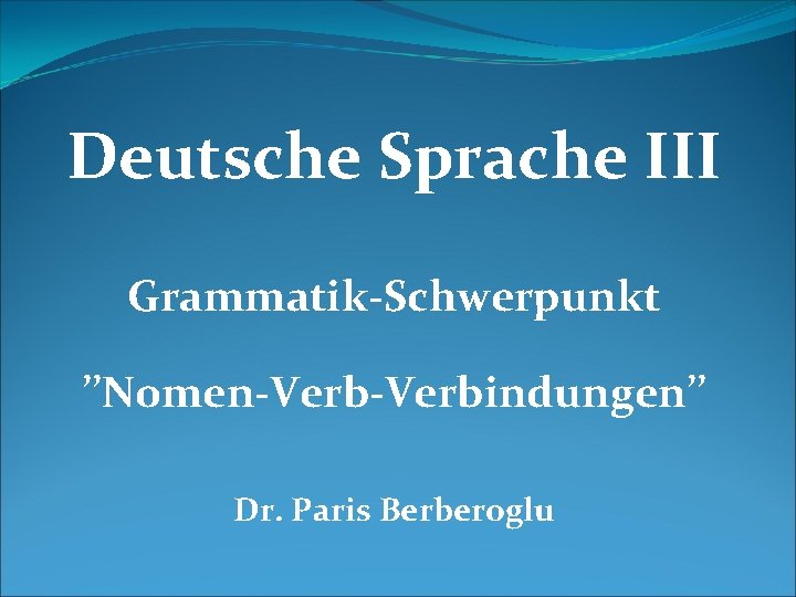 Deutsche Sprache III Grammatik-Schwerpunkt ’’Nomen-Verbindungen’’ Dr. Paris Berberoglu 