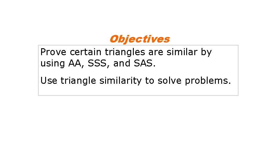 Objectives Prove certain triangles are similar by using AA, SSS, and SAS. Use triangle