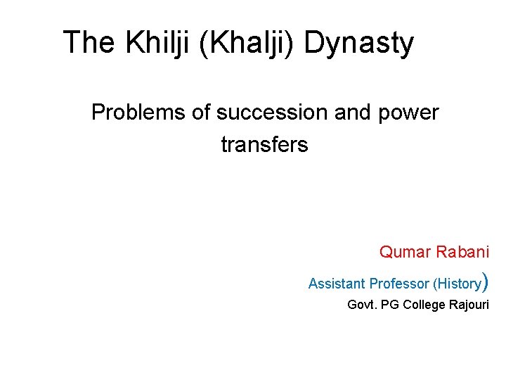 The Khilji (Khalji) Dynasty Problems of succession and power transfers Qumar Rabani Assistant Professor