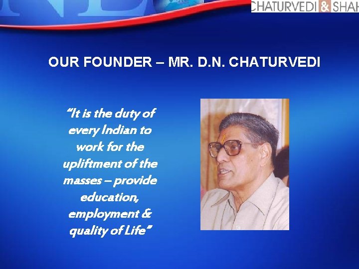 OUR FOUNDER – MR. D. N. CHATURVEDI “It is the duty of every Indian
