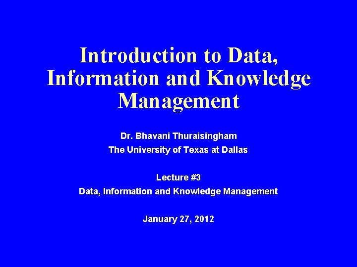 Introduction to Data, Information and Knowledge Management Dr. Bhavani Thuraisingham The University of Texas Introduction to Data, Information and Knowledge Management Dr. Bhavani Thuraisingham The University of Texas