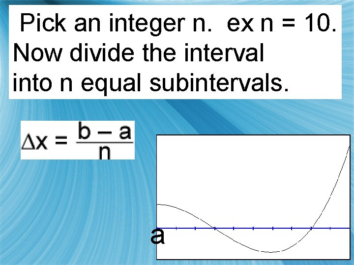 Pick an integer n. ex n = 10. Now divide the interval into n