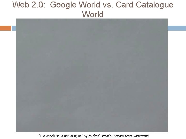 Web 2. 0: Google World vs. Card Catalogue World “The Machine is us/using us”