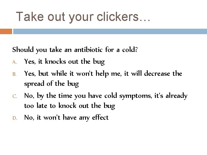 Take out your clickers… Should you take an antibiotic for a cold? A. Yes,