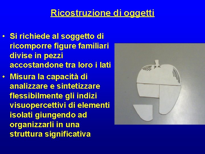 Ricostruzione di oggetti • Si richiede al soggetto di ricomporre figure familiari divise in