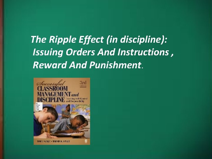 The Ripple Effect (in discipline): Issuing Orders And Instructions , Reward And Punishment. 