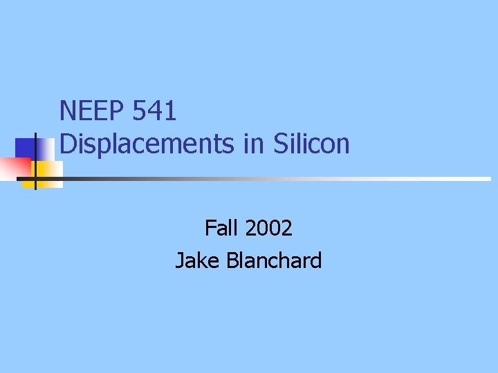 NEEP 541 Displacements in Silicon Fall 2002 Jake Blanchard 