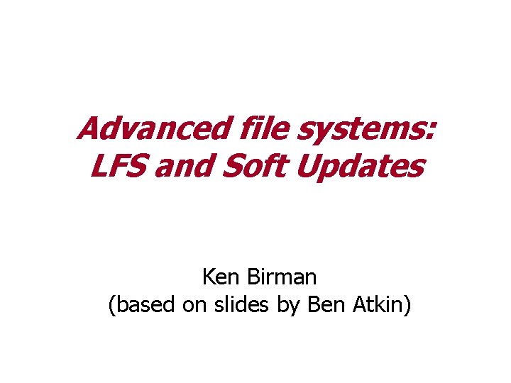Advanced file systems LFS and Soft Updates Ken