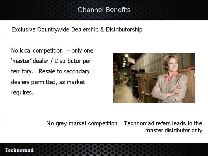 Channel Benefits Exclusive Countrywide Dealership & Distributorship No local competition – only one ‘master’