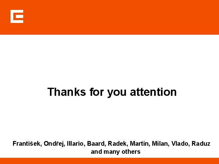 Thanks for you attention František, Ondřej, Illario, Baard, Radek, Martin, Milan, Vlado, Raduz and