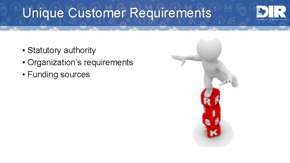 Unique Customer Requirements • Statutory authority • Organization’s requirements • Funding sources 