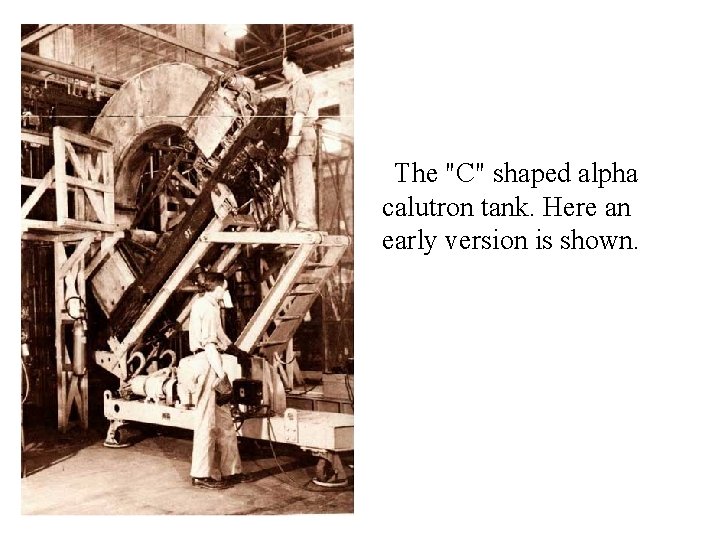 The "C" shaped alpha calutron tank. Here an early version is shown. 