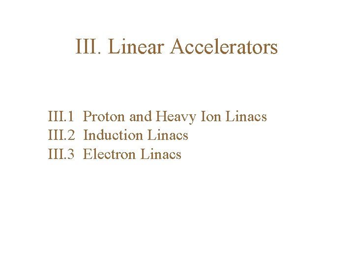 III. Linear Accelerators III. 1 Proton and Heavy Ion Linacs III. 2 Induction Linacs