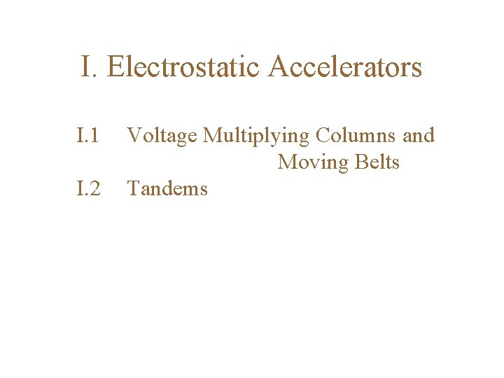 I. Electrostatic Accelerators I. 1 I. 2 Voltage Multiplying Columns and Moving Belts Tandems