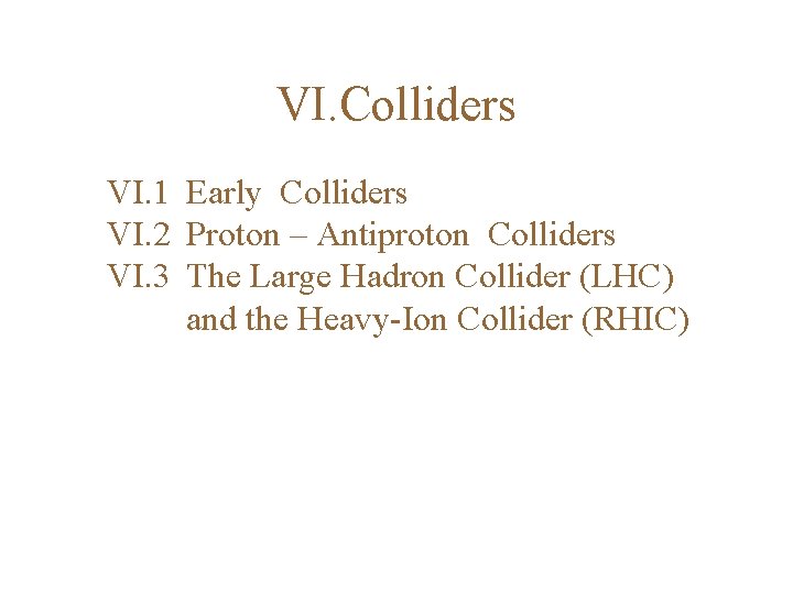 VI. Colliders VI. 1 Early Colliders VI. 2 Proton – Antiproton Colliders VI. 3