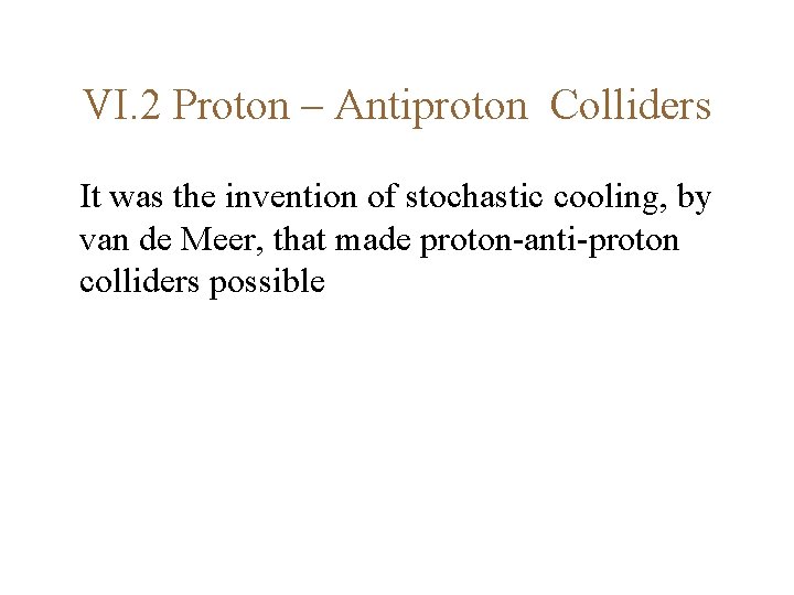 VI. 2 Proton – Antiproton Colliders It was the invention of stochastic cooling, by