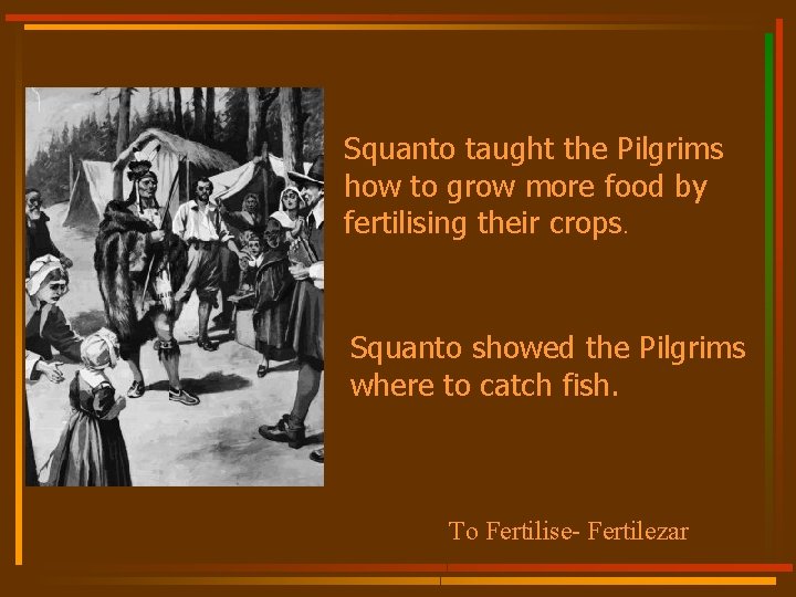 Squanto taught the Pilgrims how to grow more food by fertilising their crops. Squanto