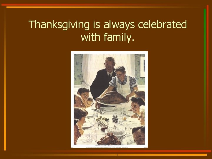 Thanksgiving is always celebrated with family. 