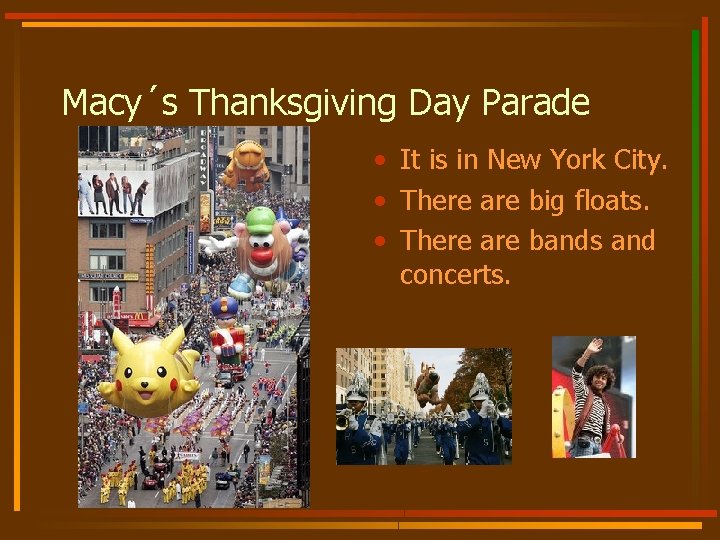 Macy´s Thanksgiving Day Parade • It is in New York City. • There are