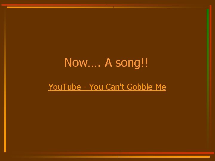 Now…. A song!! You. Tube - You Can't Gobble Me 