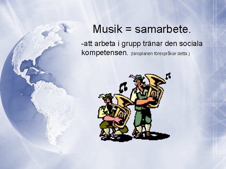 Musik = samarbete. -att arbeta i grupp tränar den sociala kompetensen. (läroplanen förespråkar detta.