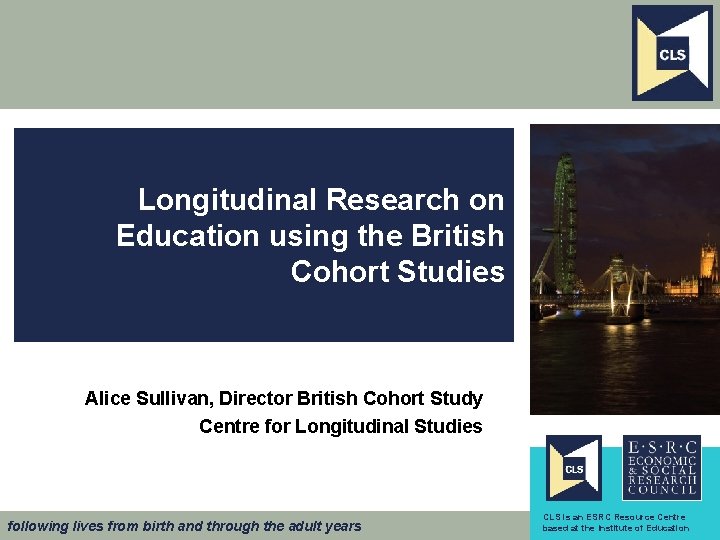 Longitudinal Research on Education using the British Cohort Studies Alice Sullivan, Director British Cohort