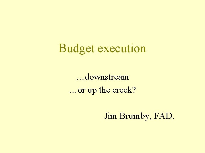 Budget execution …downstream …or up the creek? Jim Brumby, FAD. 