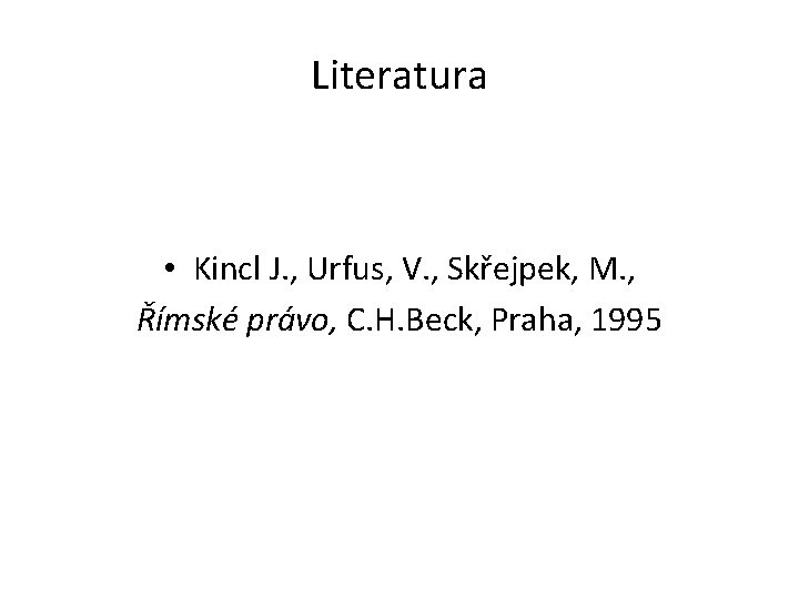Literatura • Kincl J. , Urfus, V. , Skřejpek, M. , Římské právo, C.