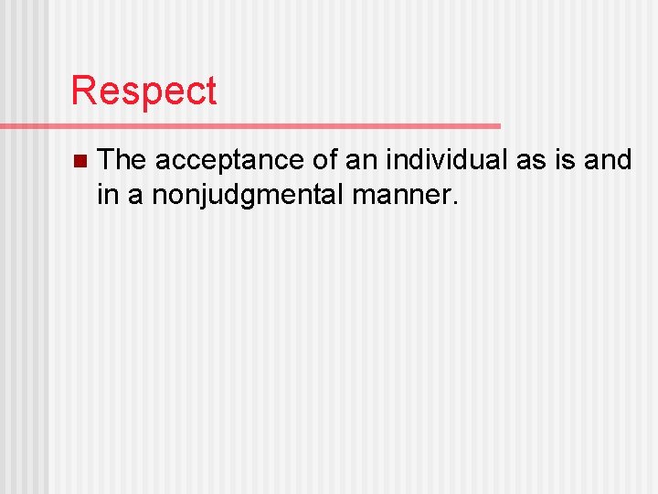 Respect n The acceptance of an individual as is and in a nonjudgmental manner.