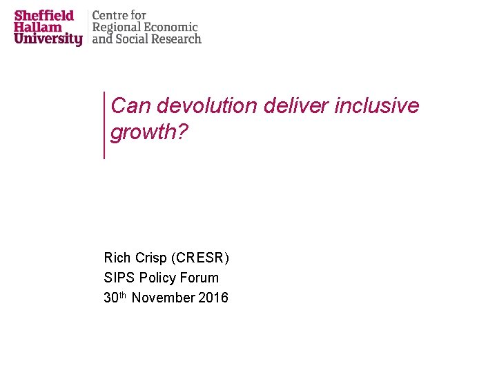 Can devolution deliver inclusive growth? Rich Crisp (CRESR) SIPS Policy Forum 30 th November Can devolution deliver inclusive growth? Rich Crisp (CRESR) SIPS Policy Forum 30 th November