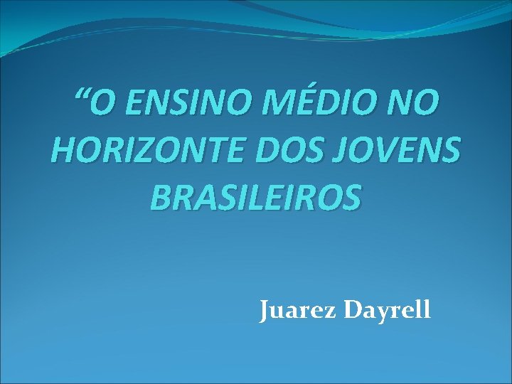 “O ENSINO MÉDIO NO HORIZONTE DOS JOVENS BRASILEIROS Juarez Dayrell 