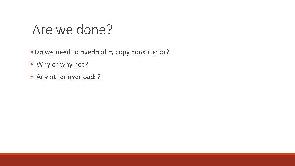 Are we done? • Do we need to overload =, copy constructor? • Why