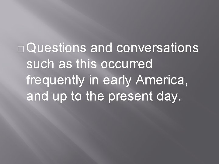 � Questions and conversations such as this occurred frequently in early America, and up
