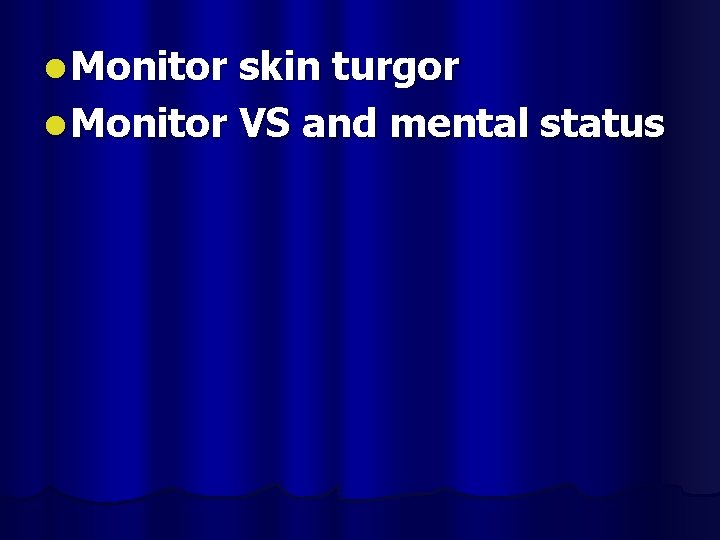 l Monitor skin turgor l Monitor VS and mental status 