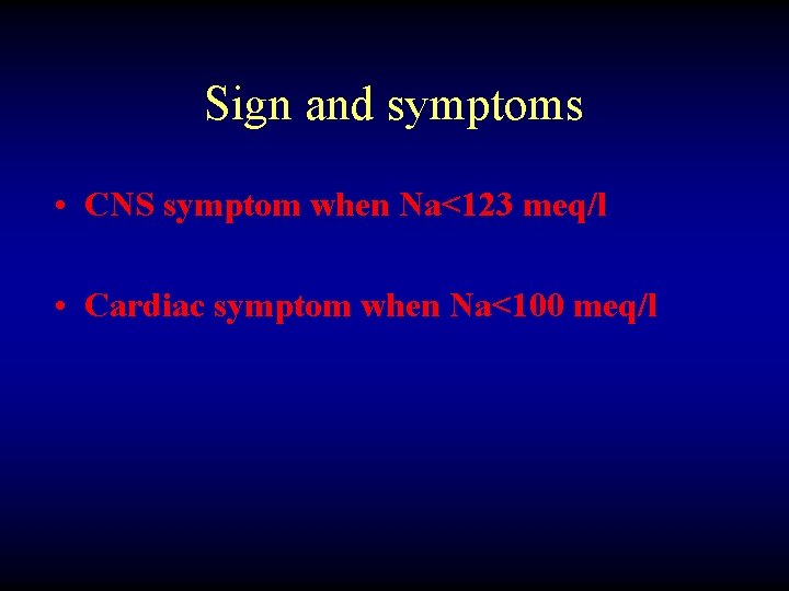 Sign and symptoms • CNS symptom when Na<123 meq/l • Cardiac symptom when Na<100