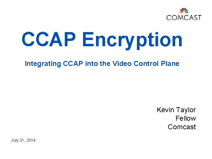 CCAP Encryption Integrating CCAP into the Video Control Plane Kevin Taylor Fellow Comcast July