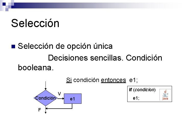 Selección n Selección de opción única Decisiones sencillas. Condición booleana. Si condición entonces e