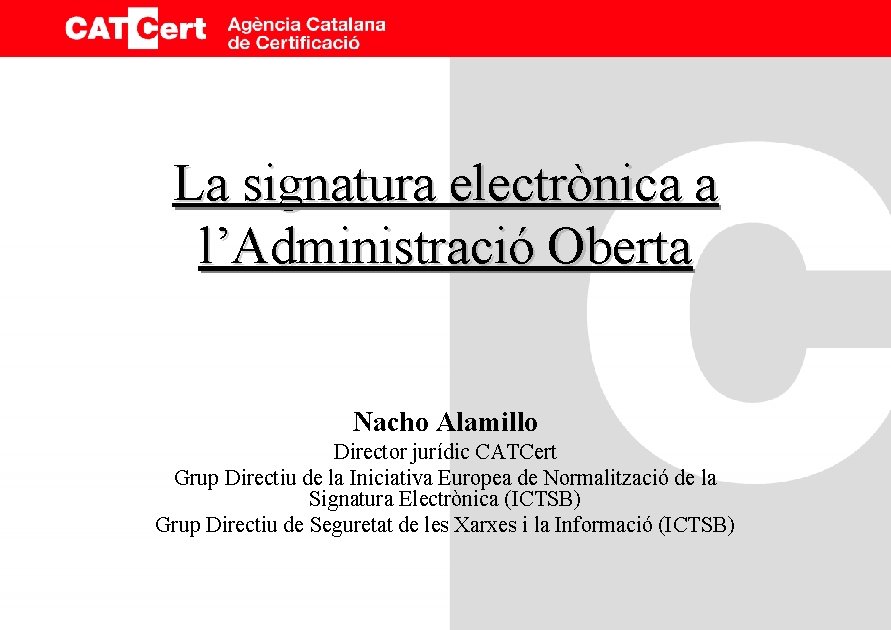 La signatura electrònica a l’Administració Oberta Nacho Alamillo Director jurídic CATCert Grup Directiu de