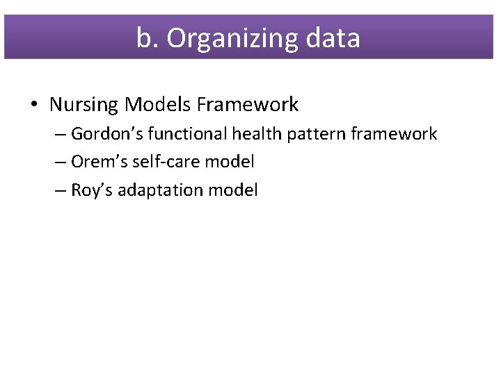 b. Organizing data • Nursing Models Framework – Gordon’s functional health pattern framework –