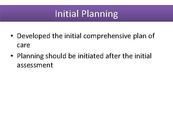Initial Planning • Developed the initial comprehensive plan of care • Planning should be