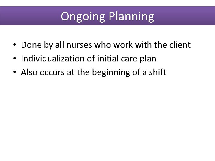 Ongoing Planning • Done by all nurses who work with the client • Individualization