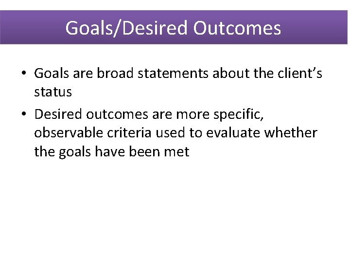 Goals/Desired Outcomes • Goals are broad statements about the client’s status • Desired outcomes