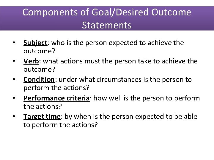 Components of Goal/Desired Outcome Statements • • • Subject: who is the person expected