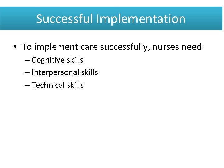 Successful Implementation • To implement care successfully, nurses need: – Cognitive skills – Interpersonal