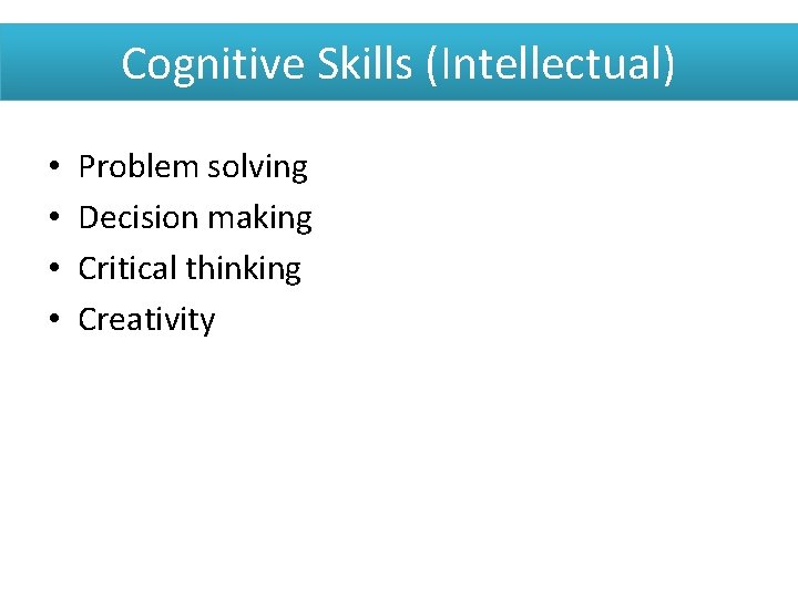 Cognitive Skills (Intellectual) • • Problem solving Decision making Critical thinking Creativity 