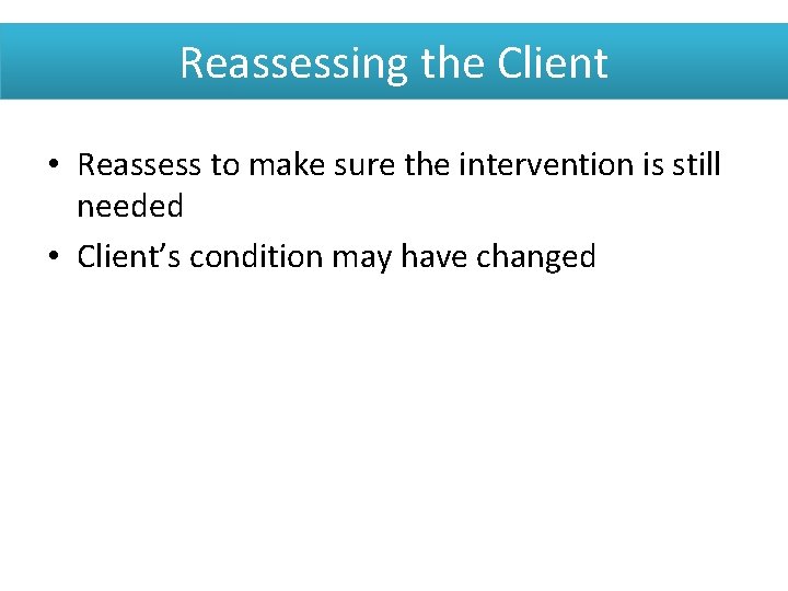 Reassessing the Client • Reassess to make sure the intervention is still needed •