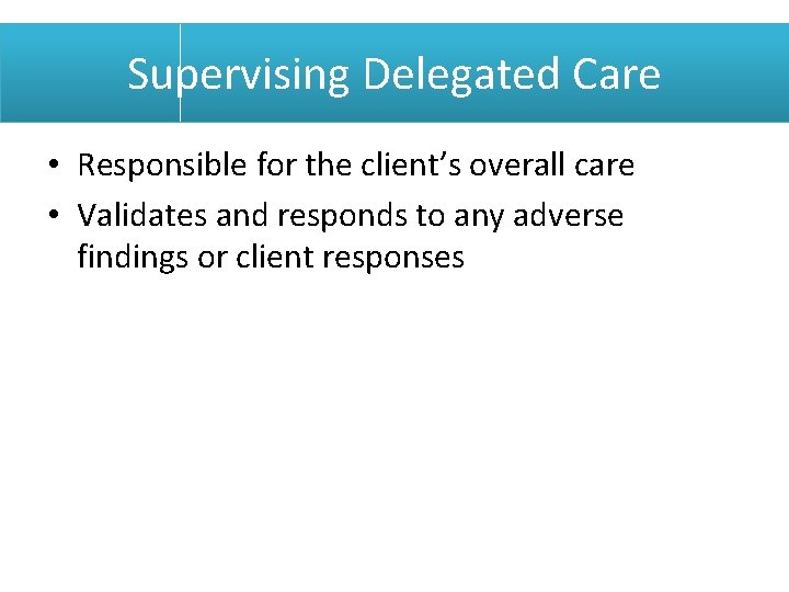 Supervising Delegated Care • Responsible for the client’s overall care • Validates and responds