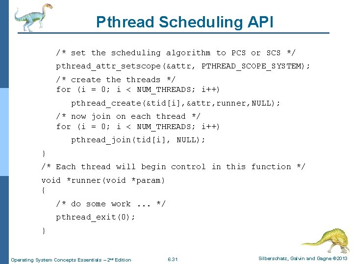 Pthread Scheduling API /* set the scheduling algorithm to PCS or SCS */ pthread_attr_setscope(&attr,
