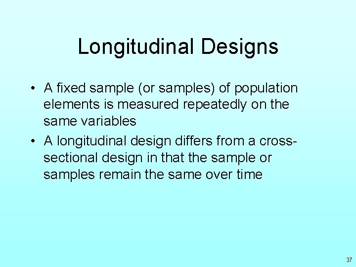 Longitudinal Designs • A fixed sample (or samples) of population elements is measured repeatedly